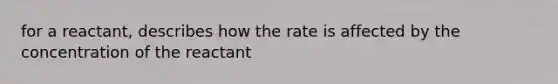 for a reactant, describes how the rate is affected by the concentration of the reactant