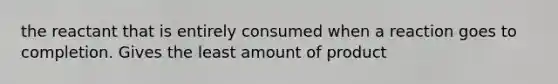 the reactant that is entirely consumed when a reaction goes to completion. Gives the least amount of product