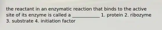 the reactant in an enzymatic reaction that binds to the active site of its enzyme is called a ____________ 1. protein 2. ribozyme 3. substrate 4. initiation factor