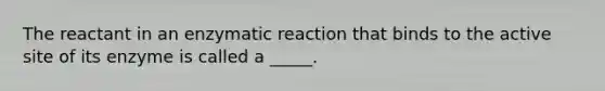 The reactant in an enzymatic reaction that binds to the active site of its enzyme is called a _____.