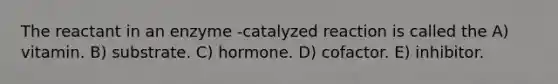 The reactant in an enzyme -catalyzed reaction is called the A) vitamin. B) substrate. C) hormone. D) cofactor. E) inhibitor.