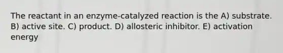 The reactant in an enzyme-catalyzed reaction is the A) substrate. B) active site. C) product. D) allosteric inhibitor. E) activation energy