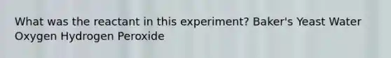What was the reactant in this experiment? Baker's Yeast Water Oxygen Hydrogen Peroxide