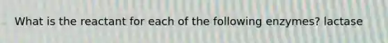 What is the reactant for each of the following enzymes? lactase