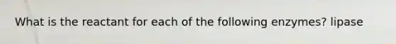What is the reactant for each of the following enzymes? lipase