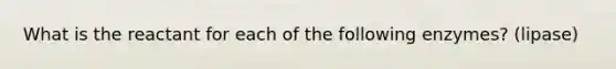 What is the reactant for each of the following enzymes? (lipase)