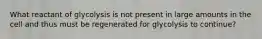 What reactant of glycolysis is not present in large amounts in the cell and thus must be regenerated for glycolysis to continue?