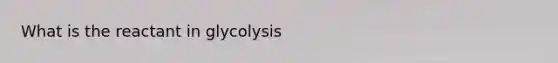 What is the reactant in glycolysis