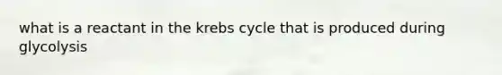 what is a reactant in the krebs cycle that is produced during glycolysis