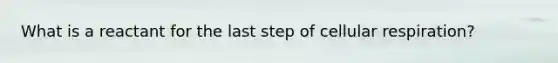 What is a reactant for the last step of cellular respiration?