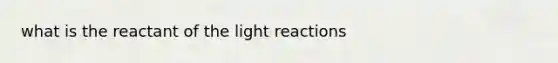 what is the reactant of the <a href='https://www.questionai.com/knowledge/kSUoWrrvoC-light-reactions' class='anchor-knowledge'>light reactions</a>