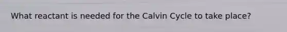 What reactant is needed for the Calvin Cycle to take place?