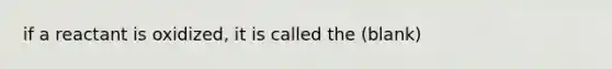 if a reactant is oxidized, it is called the (blank)