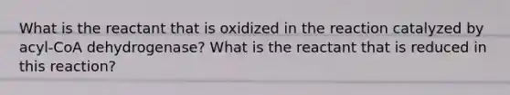 What is the reactant that is oxidized in the reaction catalyzed by acyl-CoA dehydrogenase? What is the reactant that is reduced in this reaction?