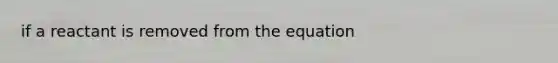 if a reactant is removed from the equation