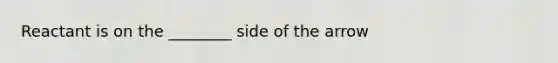 Reactant is on the ________ side of the arrow