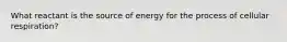 What reactant is the source of energy for the process of cellular respiration?