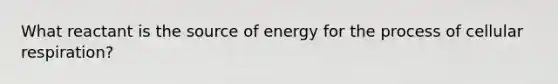 What reactant is the source of energy for the process of <a href='https://www.questionai.com/knowledge/k1IqNYBAJw-cellular-respiration' class='anchor-knowledge'>cellular respiration</a>?