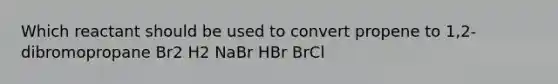 Which reactant should be used to convert propene to 1,2-dibromopropane Br2 H2 NaBr HBr BrCl