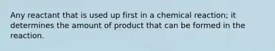 Any reactant that is used up first in a chemical reaction; it determines the amount of product that can be formed in the reaction.