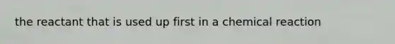the reactant that is used up first in a chemical reaction