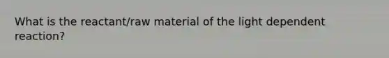 What is the reactant/raw material of the light dependent reaction?