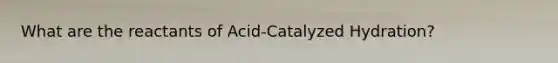 What are the reactants of Acid-Catalyzed Hydration?