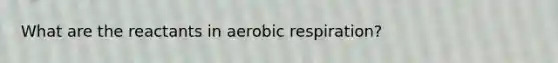 What are the reactants in aerobic respiration?