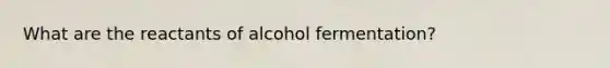 What are the reactants of alcohol fermentation?