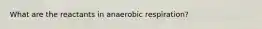 What are the reactants in anaerobic respiration?