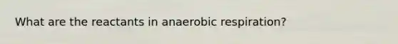 What are the reactants in anaerobic respiration?