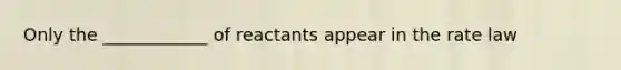 Only the ____________ of reactants appear in the rate law