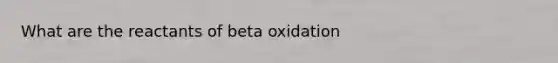 What are the reactants of beta oxidation