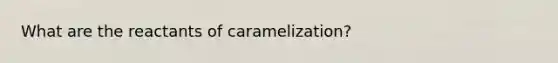 What are the reactants of caramelization?