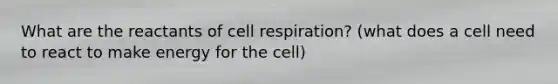 What are the reactants of cell respiration? (what does a cell need to react to make energy for the cell)