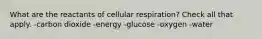 What are the reactants of cellular respiration? Check all that apply. -carbon dioxide -energy -glucose -oxygen -water