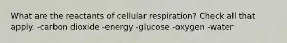 What are the reactants of cellular respiration? Check all that apply. -carbon dioxide -energy -glucose -oxygen -water