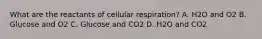 What are the reactants of cellular respiration? A. H2O and O2 B. Glucose and O2 C. Glucose and CO2 D. H2O and CO2