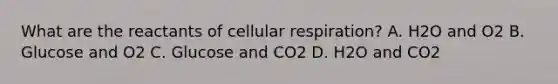 What are the reactants of cellular respiration? A. H2O and O2 B. Glucose and O2 C. Glucose and CO2 D. H2O and CO2