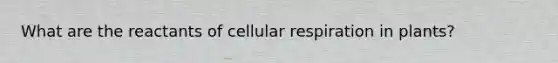 What are the reactants of cellular respiration in plants?