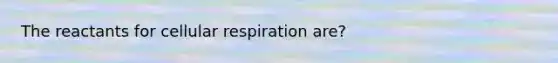 The reactants for cellular respiration are?