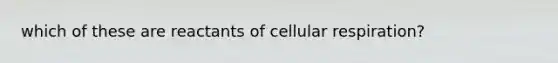 which of these are reactants of cellular respiration?