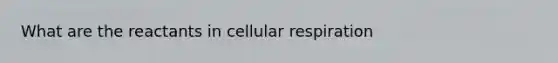 What are the reactants in <a href='https://www.questionai.com/knowledge/k1IqNYBAJw-cellular-respiration' class='anchor-knowledge'>cellular respiration</a>