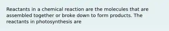 Reactants in a chemical reaction are the molecules that are assembled together or broke down to form products. The reactants in photosynthesis are