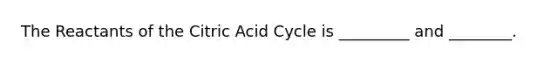 The Reactants of the Citric Acid Cycle is _________ and ________.