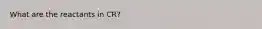What are the reactants in CR?