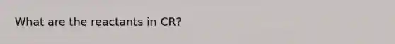 What are the reactants in CR?