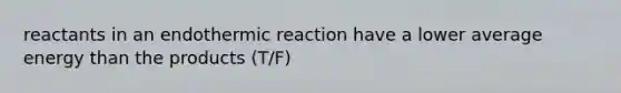 reactants in an endothermic reaction have a lower average energy than the products (T/F)