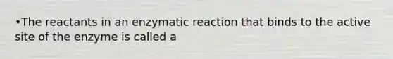 •The reactants in an enzymatic reaction that binds to the active site of the enzyme is called a