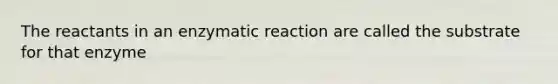 The reactants in an enzymatic reaction are called the substrate for that enzyme